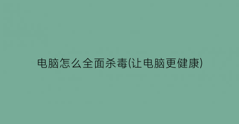 “电脑怎么全面杀毒(让电脑更健康)