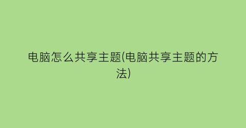 电脑怎么共享主题(电脑共享主题的方法)