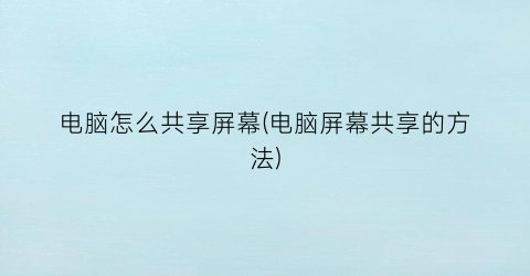 电脑怎么共享屏幕(电脑屏幕共享的方法)