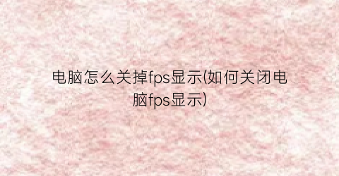 “电脑怎么关掉fps显示(如何关闭电脑fps显示)