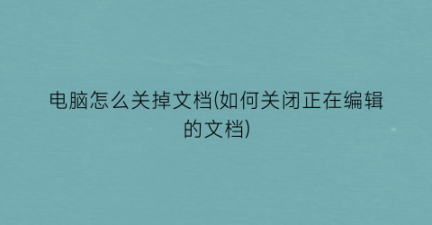 “电脑怎么关掉文档(如何关闭正在编辑的文档)