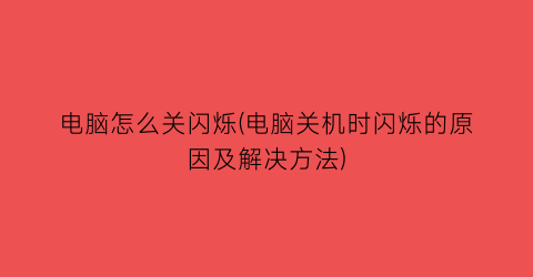 电脑怎么关闪烁(电脑关机时闪烁的原因及解决方法)