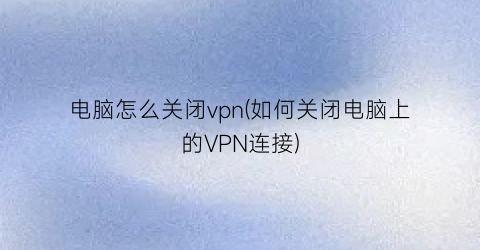 电脑怎么关闭vpn(如何关闭电脑上的VPN连接)