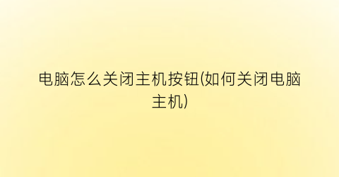 电脑怎么关闭主机按钮(如何关闭电脑主机)