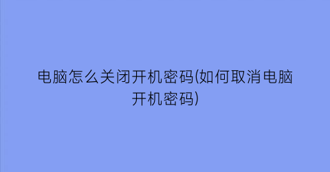 电脑怎么关闭开机密码(如何取消电脑开机密码)