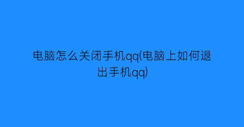 电脑怎么关闭手机qq(电脑上如何退出手机qq)