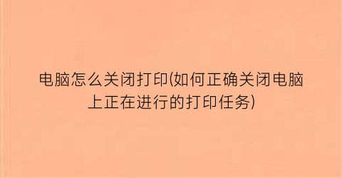 “电脑怎么关闭打印(如何正确关闭电脑上正在进行的打印任务)