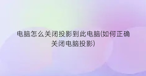 “电脑怎么关闭投影到此电脑(如何正确关闭电脑投影)