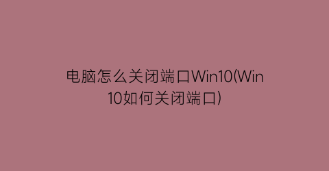 电脑怎么关闭端口Win10(Win10如何关闭端口)