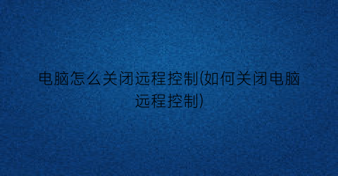 “电脑怎么关闭远程控制(如何关闭电脑远程控制)