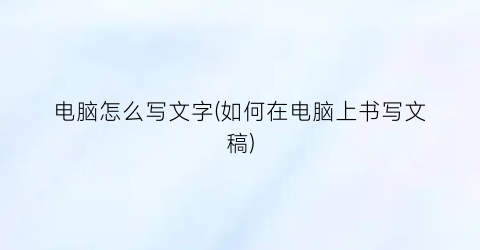 “电脑怎么写文字(如何在电脑上书写文稿)