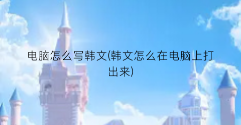 “电脑怎么写韩文(韩文怎么在电脑上打出来)