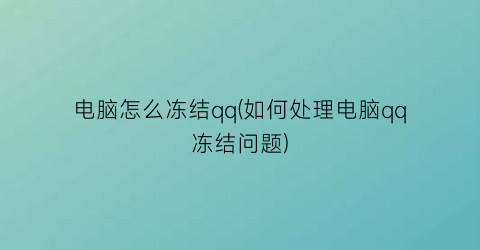 “电脑怎么冻结qq(如何处理电脑qq冻结问题)