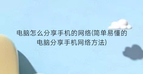 “电脑怎么分享手机的网络(简单易懂的电脑分享手机网络方法)