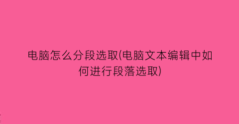 电脑怎么分段选取(电脑文本编辑中如何进行段落选取)