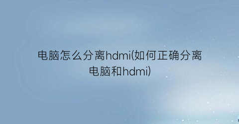 电脑怎么分离hdmi(如何正确分离电脑和hdmi)