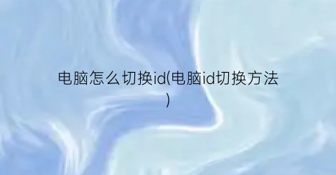 “电脑怎么切换id(电脑id切换方法)