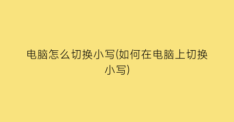 电脑怎么切换小写(如何在电脑上切换小写)