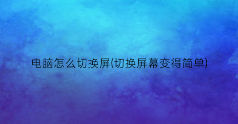 电脑怎么切换屏(切换屏幕变得简单)