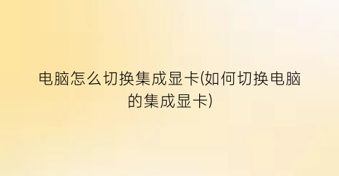 “电脑怎么切换集成显卡(如何切换电脑的集成显卡)