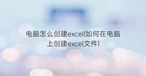 电脑怎么创建excel(如何在电脑上创建excel文件)