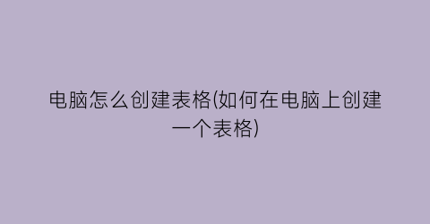 电脑怎么创建表格(如何在电脑上创建一个表格)