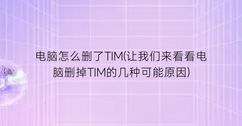 电脑怎么删了TIM(让我们来看看电脑删掉TIM的几种可能原因)