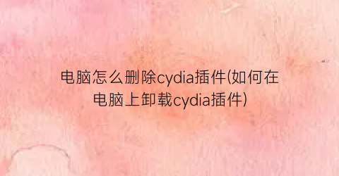 电脑怎么删除cydia插件(如何在电脑上卸载cydia插件)