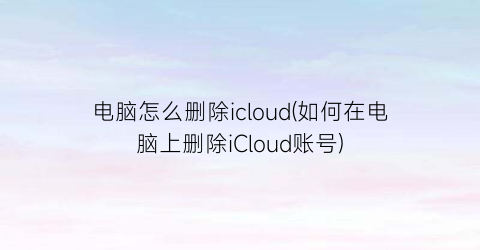 电脑怎么删除icloud(如何在电脑上删除iCloud账号)