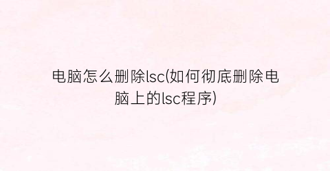 电脑怎么删除lsc(如何彻底删除电脑上的lsc程序)