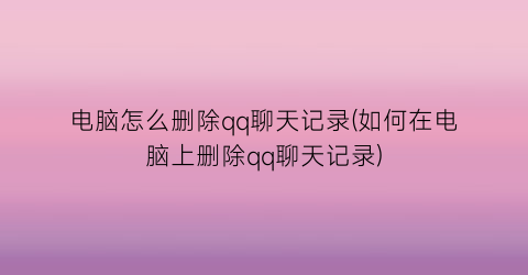 电脑怎么删除qq聊天记录(如何在电脑上删除qq聊天记录)