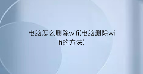 电脑怎么删除wifi(电脑删除wifi的方法)