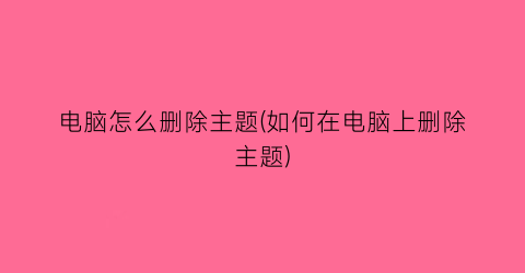 “电脑怎么删除主题(如何在电脑上删除主题)