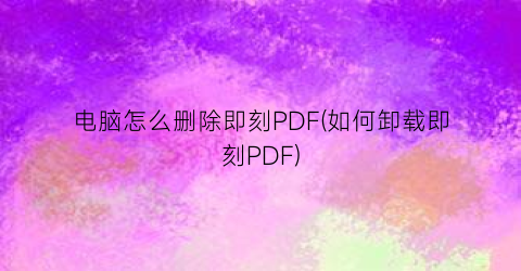 “电脑怎么删除即刻PDF(如何卸载即刻PDF)