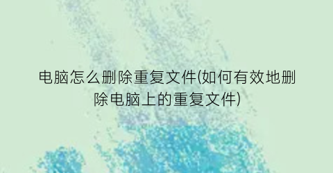 “电脑怎么删除重复文件(如何有效地删除电脑上的重复文件)