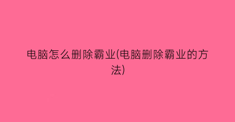 “电脑怎么删除霸业(电脑删除霸业的方法)