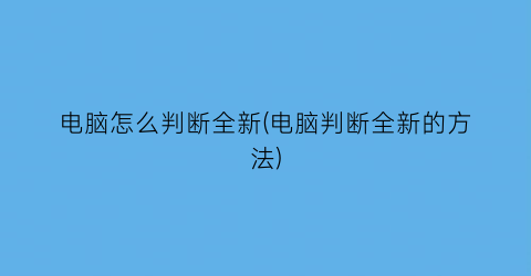 电脑怎么判断全新(电脑判断全新的方法)