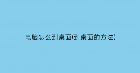 “电脑怎么到桌面(到桌面的方法)