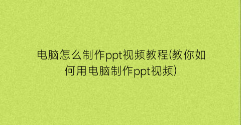 “电脑怎么制作ppt视频教程(教你如何用电脑制作ppt视频)