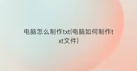 电脑怎么制作txt(电脑如何制作txt文件)