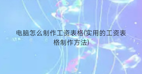 “电脑怎么制作工资表格(实用的工资表格制作方法)