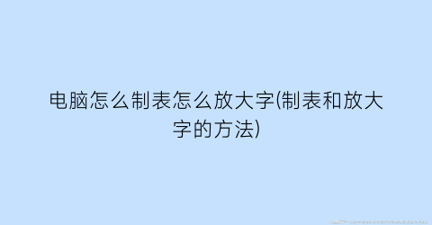 电脑怎么制表怎么放大字(制表和放大字的方法)