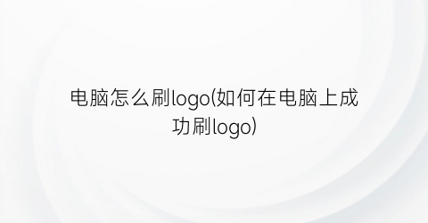 “电脑怎么刷logo(如何在电脑上成功刷logo)