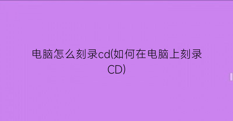 电脑怎么刻录cd(如何在电脑上刻录CD)