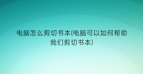 电脑怎么剪切书本(电脑可以如何帮助我们剪切书本)