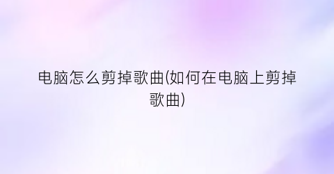 电脑怎么剪掉歌曲(如何在电脑上剪掉歌曲)