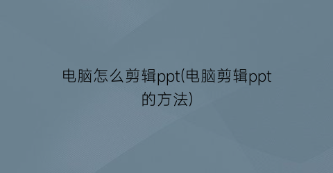 电脑怎么剪辑ppt(电脑剪辑ppt的方法)