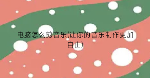 电脑怎么剪音乐(让你的音乐制作更加自由)