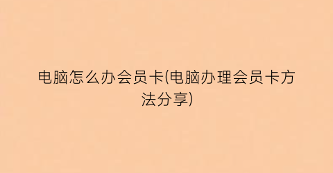 电脑怎么办会员卡(电脑办理会员卡方法分享)