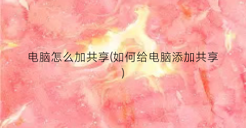 “电脑怎么加共享(如何给电脑添加共享)